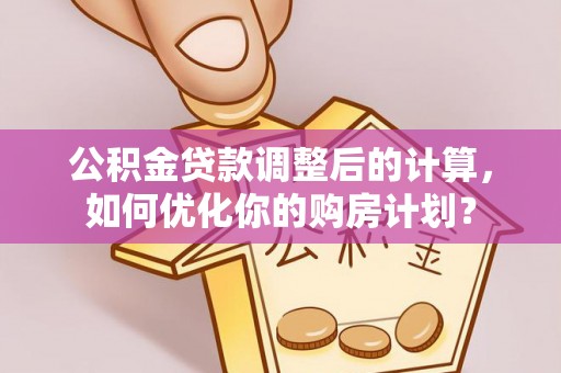庐山公积金贷款调整后的计算，如何优化你的购房计划？
