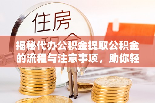 庐山揭秘代办公积金提取公积金的流程与注意事项，助你轻松拿回属于你的钱