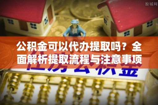 庐山公积金可以代办提取吗？全面解析提取流程与注意事项