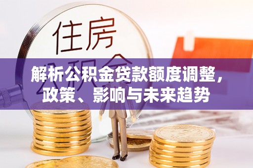 庐山解析公积金贷款额度调整，政策、影响与未来趋势