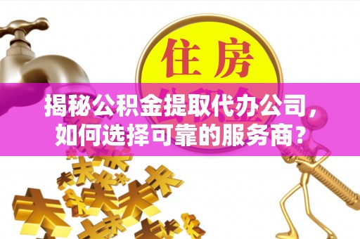 庐山揭秘公积金提取代办公司，如何选择可靠的服务商？