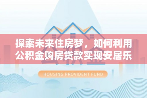 庐山探索未来住房梦，如何利用公积金购房贷款实现安居乐业
