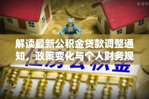 庐山解读最新公积金贷款调整通知，政策变化与个人财务规划的影响