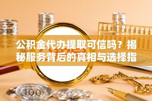 庐山公积金代办提取可信吗？揭秘服务背后的真相与选择指南