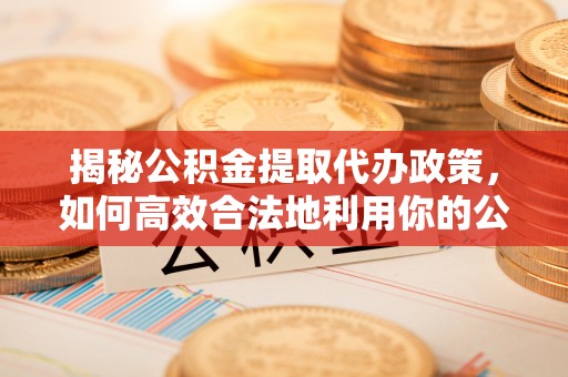 庐山揭秘公积金提取代办政策，如何高效合法地利用你的公积金