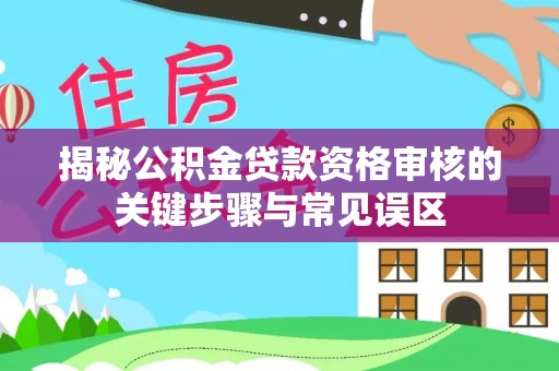 庐山揭秘公积金贷款资格审核的关键步骤与常见误区