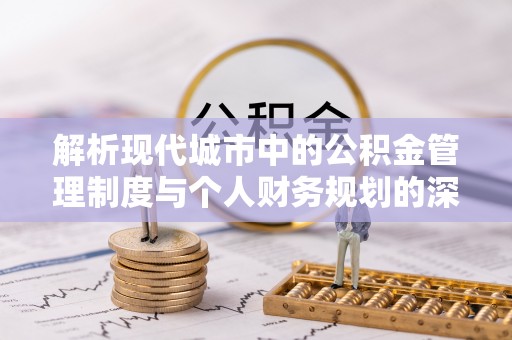庐山解析现代城市中的公积金管理制度与个人财务规划的深度关联