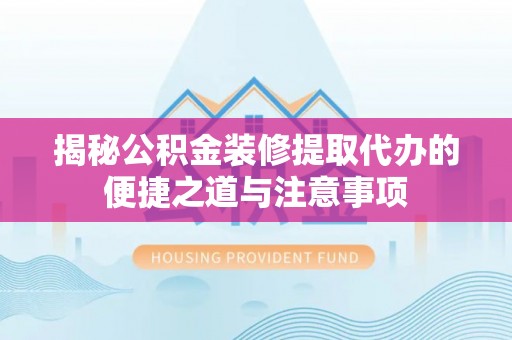 庐山揭秘公积金装修提取代办的便捷之道与注意事项