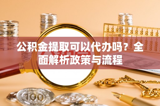 庐山公积金提取可以代办吗？全面解析政策与流程