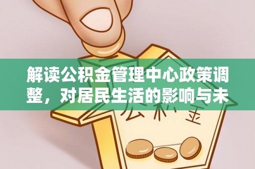 庐山解读公积金管理中心政策调整，对居民生活的影响与未来展望