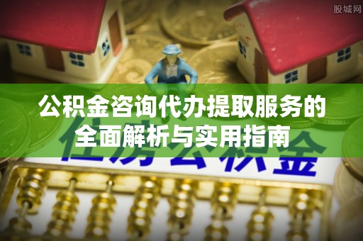 庐山公积金咨询代办提取服务的全面解析与实用指南
