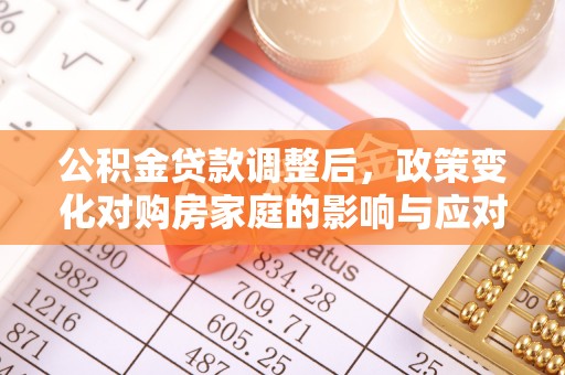庐山公积金贷款调整后，政策变化对购房家庭的影响与应对策略