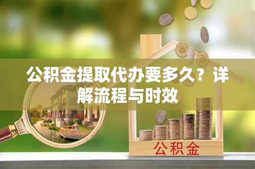 庐山公积金提取代办要多久？详解流程与时效