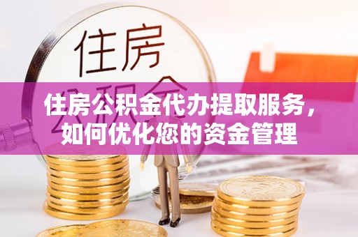 庐山住房公积金代办提取服务，如何优化您的资金管理