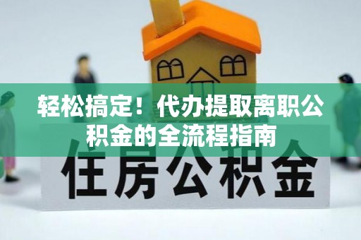 庐山轻松搞定！代办提取离职公积金的全流程指南
