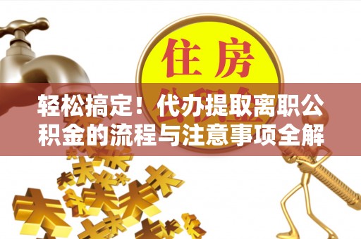 庐山轻松搞定！代办提取离职公积金的流程与注意事项全解析