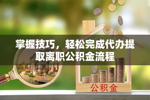 庐山掌握技巧，轻松完成代办提取离职公积金流程