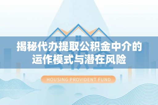 庐山揭秘代办提取公积金中介的运作模式与潜在风险