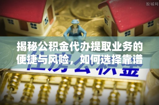 庐山揭秘公积金代办提取业务的便捷与风险，如何选择靠谱服务？