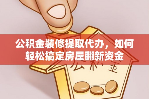 庐山公积金装修提取代办，如何轻松搞定房屋翻新资金