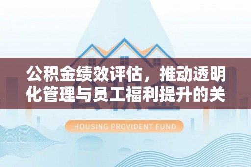庐山公积金绩效评估，推动透明化管理与员工福利提升的关键