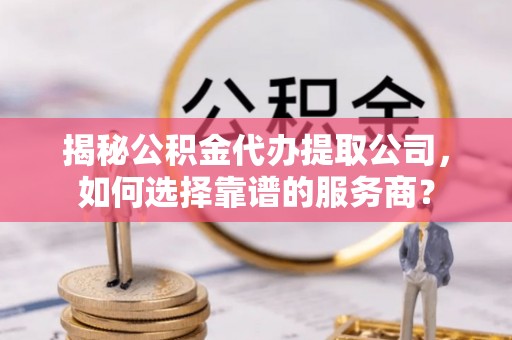 庐山揭秘公积金代办提取公司，如何选择靠谱的服务商？