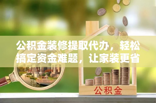 庐山公积金装修提取代办，轻松搞定资金难题，让家装更省心