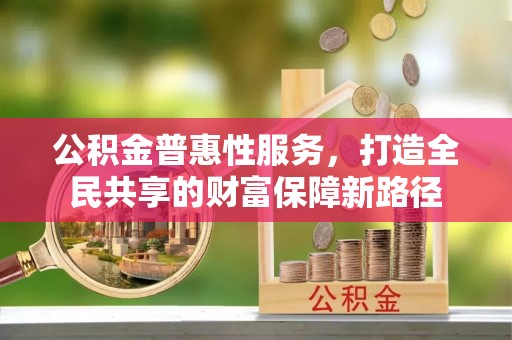 庐山公积金普惠性服务，打造全民共享的财富保障新路径