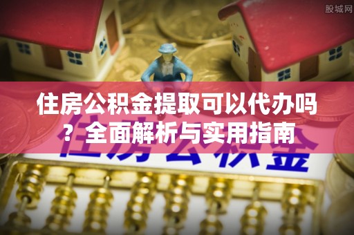 庐山住房公积金提取可以代办吗？全面解析与实用指南