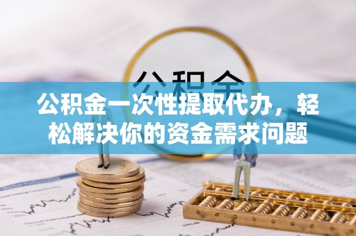 庐山公积金一次性提取代办，轻松解决你的资金需求问题