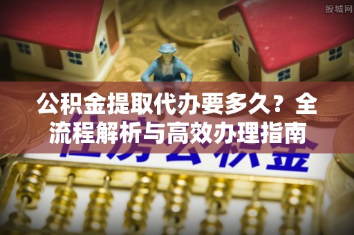 庐山公积金提取代办要多久？全流程解析与高效办理指南