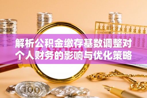 庐山解析公积金缴存基数调整对个人财务的影响与优化策略