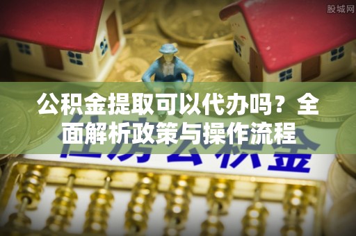 庐山公积金提取可以代办吗？全面解析政策与操作流程
