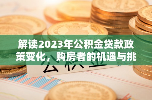 庐山解读2023年公积金贷款政策变化，购房者的机遇与挑战