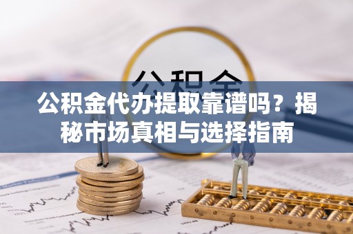 庐山公积金代办提取靠谱吗？揭秘市场真相与选择指南
