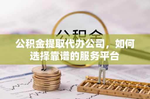 庐山公积金提取代办公司，如何选择靠谱的服务平台