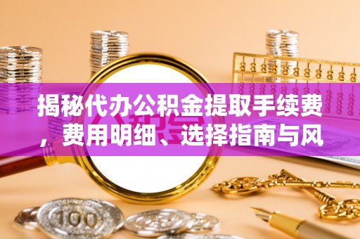 庐山揭秘代办公积金提取手续费，费用明细、选择指南与风险防范