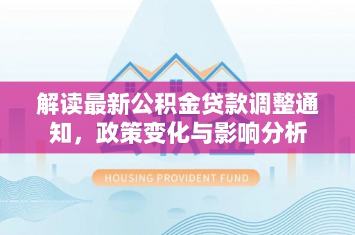 庐山解读最新公积金贷款调整通知，政策变化与影响分析