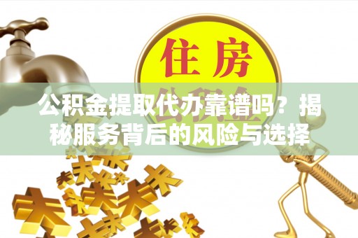 庐山公积金提取代办靠谱吗？揭秘服务背后的风险与选择