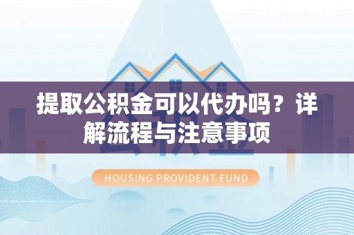 庐山提取公积金可以代办吗？详解流程与注意事项