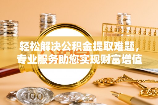 庐山轻松解决公积金提取难题，专业服务助您实现财富增值——代办公积金提取