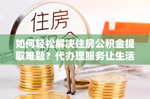 庐山如何轻松解决住房公积金提取难题？代办理服务让生活更简单
