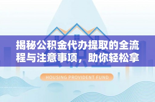 庐山揭秘公积金代办提取的全流程与注意事项，助你轻松拿回属于自己的钱