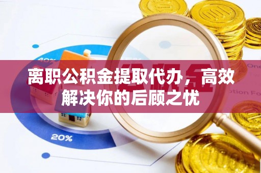 庐山离职公积金提取代办，高效解决你的后顾之忧