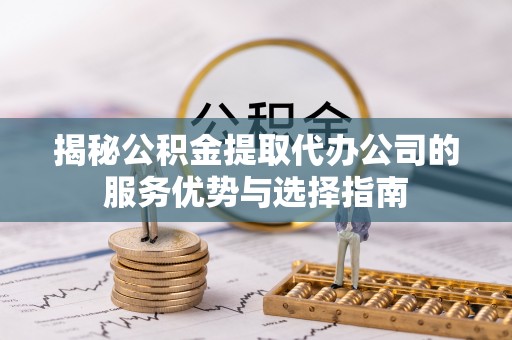 庐山揭秘公积金提取代办公司的服务优势与选择指南