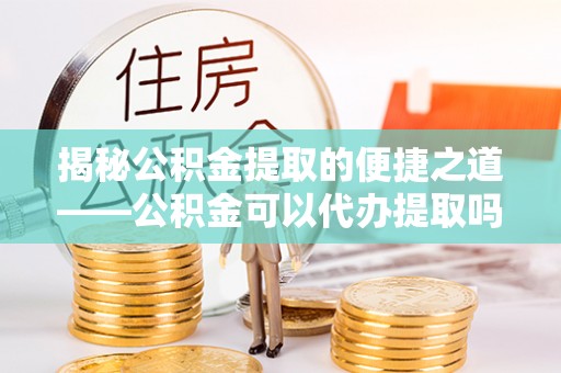 庐山揭秘公积金提取的便捷之道——公积金可以代办提取吗？