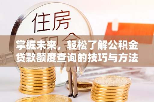 庐山掌握未来，轻松了解公积金贷款额度查询的技巧与方法