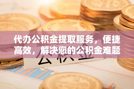 庐山代办公积金提取服务，便捷高效，解决您的公积金难题