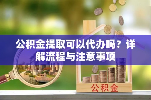 庐山公积金提取可以代办吗？详解流程与注意事项
