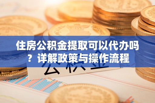 庐山住房公积金提取可以代办吗？详解政策与操作流程